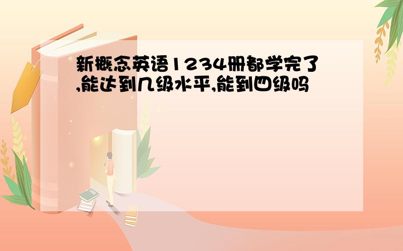 新概念英语1234册都学完了,能达到几级水平,能到四级吗