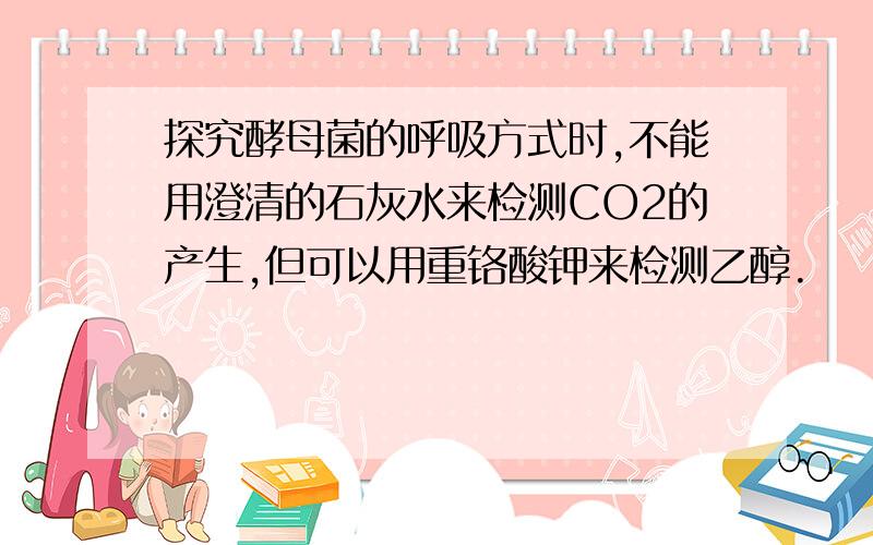 探究酵母菌的呼吸方式时,不能用澄清的石灰水来检测CO2的产生,但可以用重铬酸钾来检测乙醇.