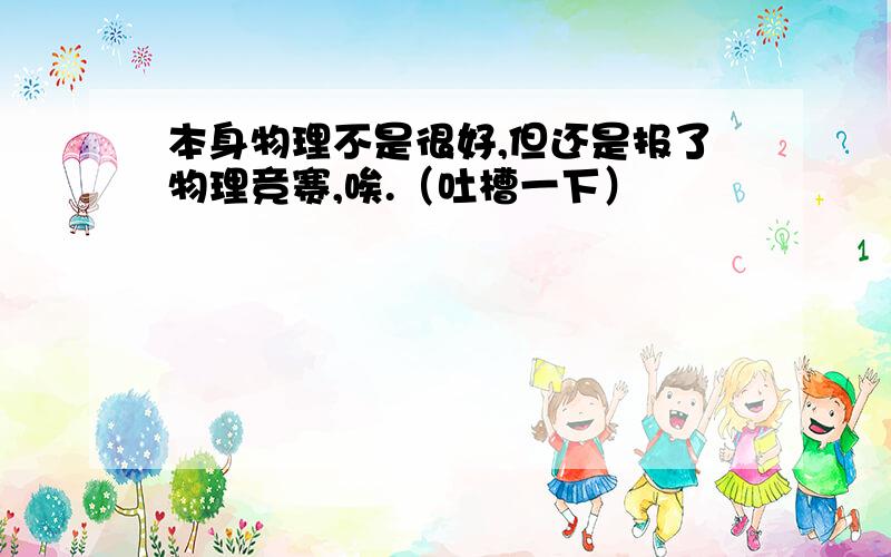 本身物理不是很好,但还是报了物理竞赛,唉.（吐槽一下）