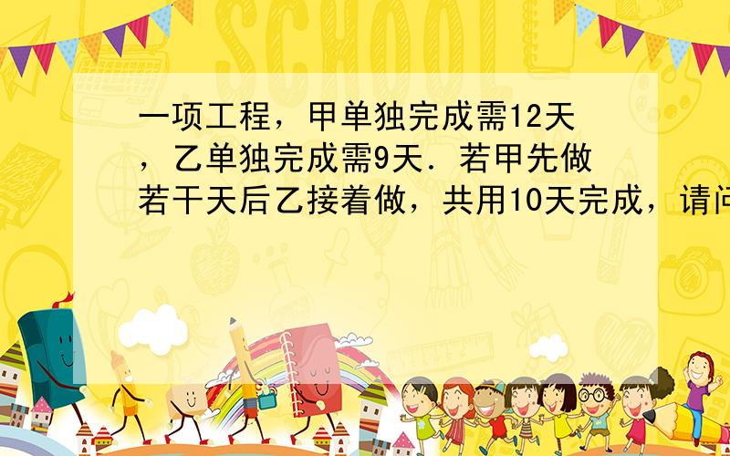 一项工程，甲单独完成需12天，乙单独完成需9天．若甲先做若干天后乙接着做，共用10天完成，请问：甲单独做了几天？