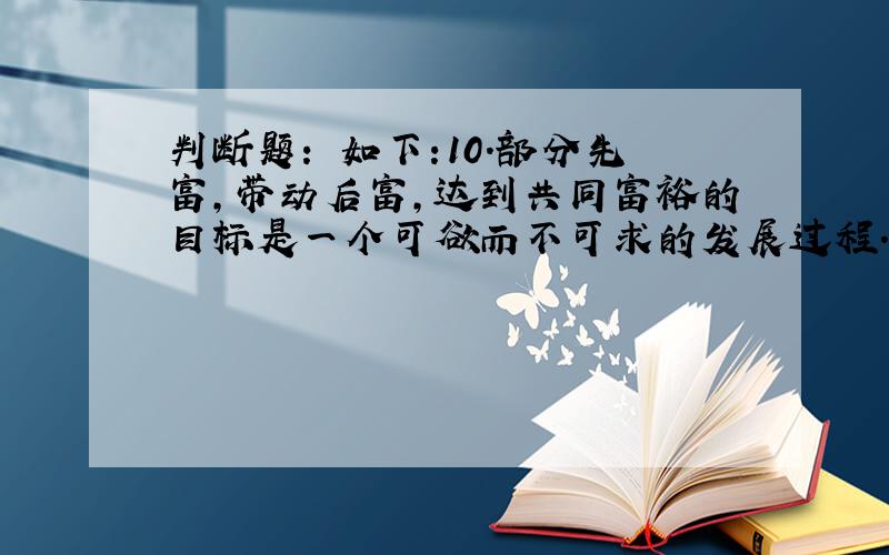 判断题： 如下:10．部分先富,带动后富,达到共同富裕的目标是一个可欲而不可求的发展过程.