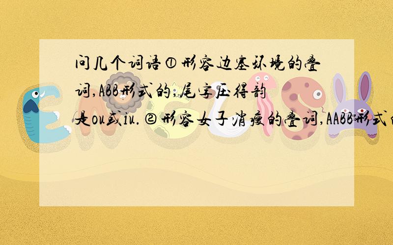 问几个词语①形容边塞环境的叠词,ABB形式的,尾字压得韵是ou或iu.②形容女子消瘦的叠词,AABB形式的.②是ABCC