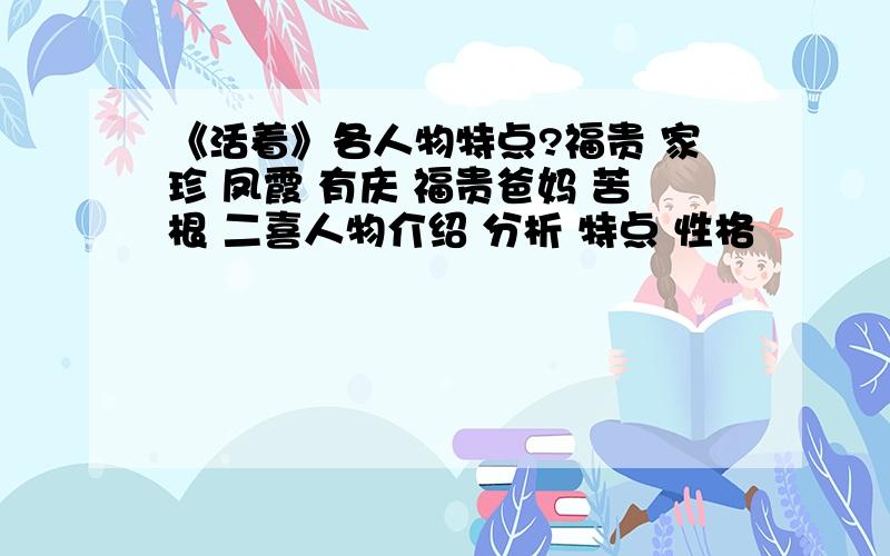 《活着》各人物特点?福贵 家珍 凤霞 有庆 福贵爸妈 苦根 二喜人物介绍 分析 特点 性格