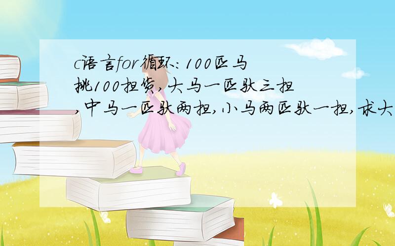 c语言for循环:100匹马挑100担货,大马一匹驮三担,中马一匹驮两担,小马两匹驮一担,求大中小马的数量