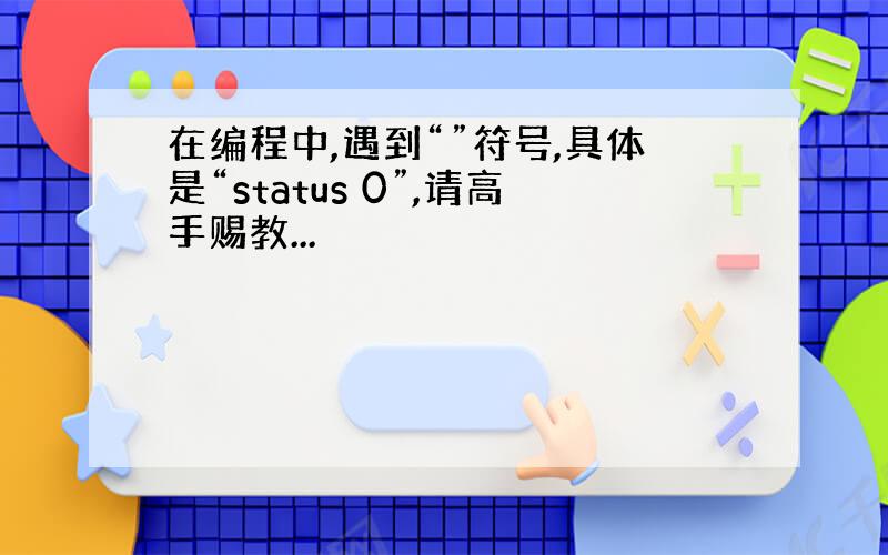 在编程中,遇到“”符号,具体是“status 0”,请高手赐教...