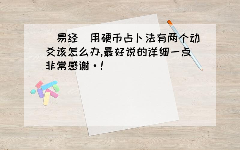 （易经）用硬币占卜法有两个动爻该怎么办,最好说的详细一点非常感谢·!