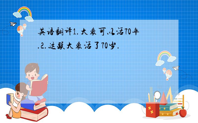 英语翻译1.大象可以活70年.2.这头大象活了70岁.