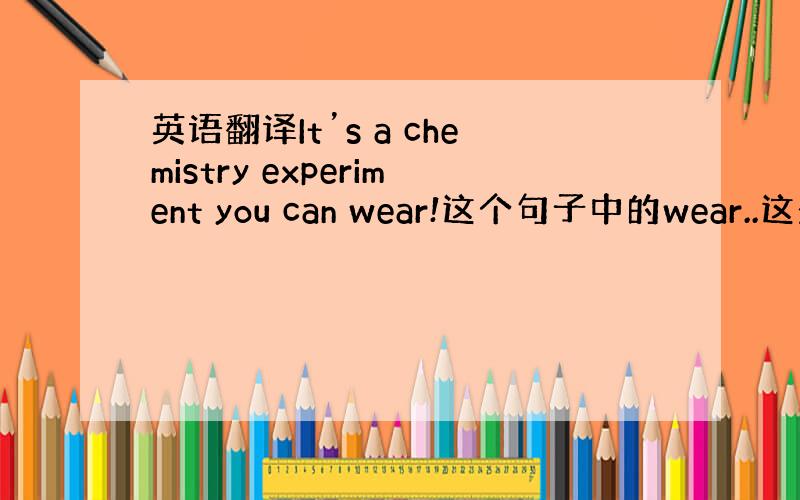 英语翻译It’s a chemistry experiment you can wear!这个句子中的wear..这是一