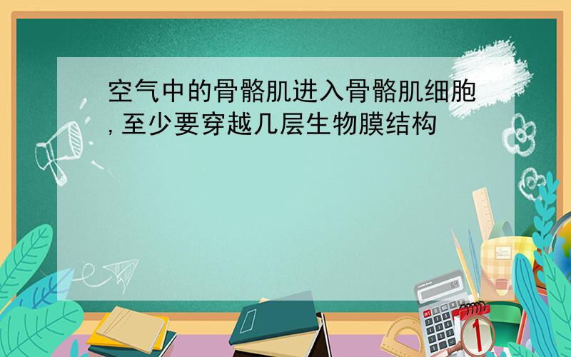 空气中的骨骼肌进入骨骼肌细胞,至少要穿越几层生物膜结构