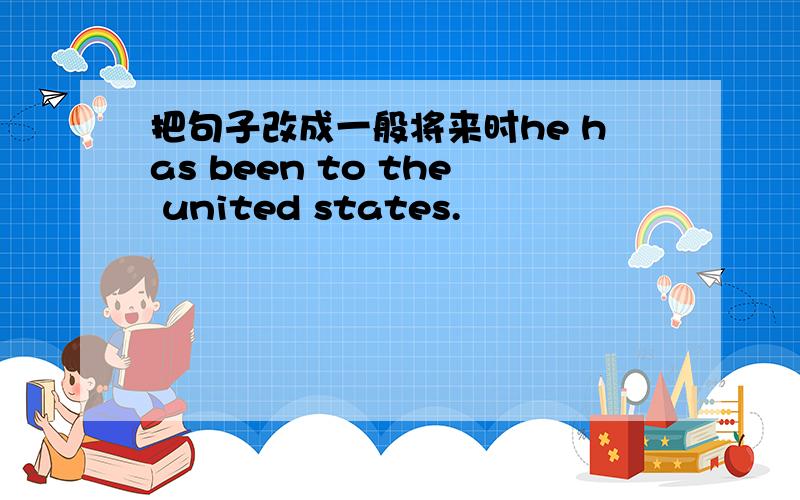 把句子改成一般将来时he has been to the united states.