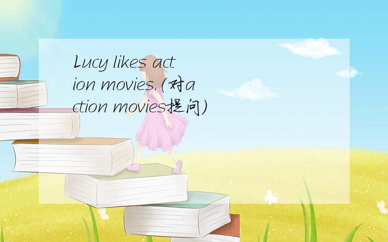 Lucy likes action movies.（对action movies提问）