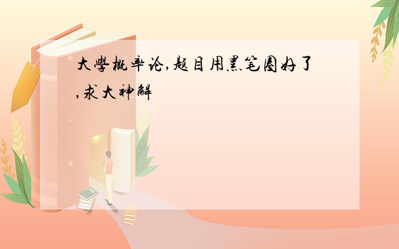 大学概率论,题目用黑笔圈好了,求大神解