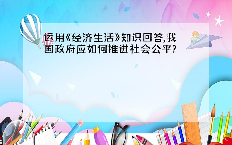 运用《经济生活》知识回答,我国政府应如何推进社会公平?