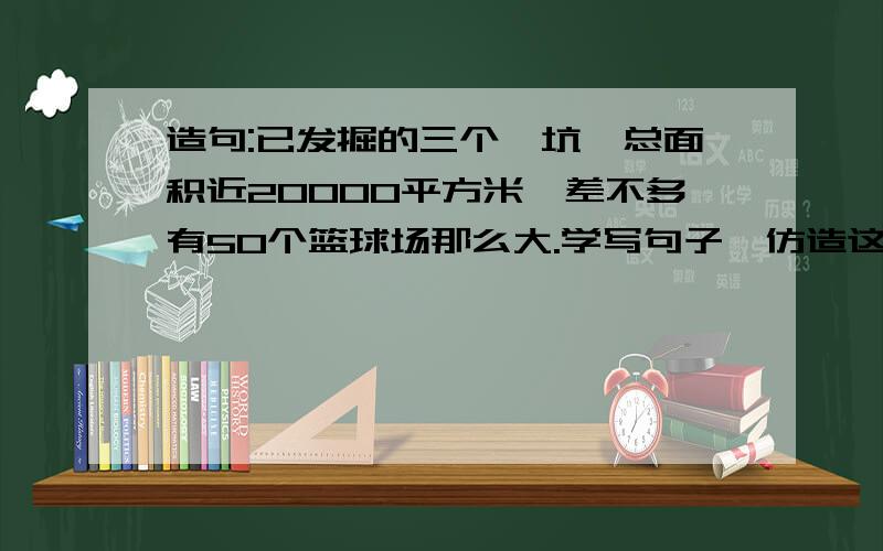 造句:已发掘的三个俑坑,总面积近20000平方米,差不多有50个篮球场那么大.学写句子,仿造这句话再写一个句