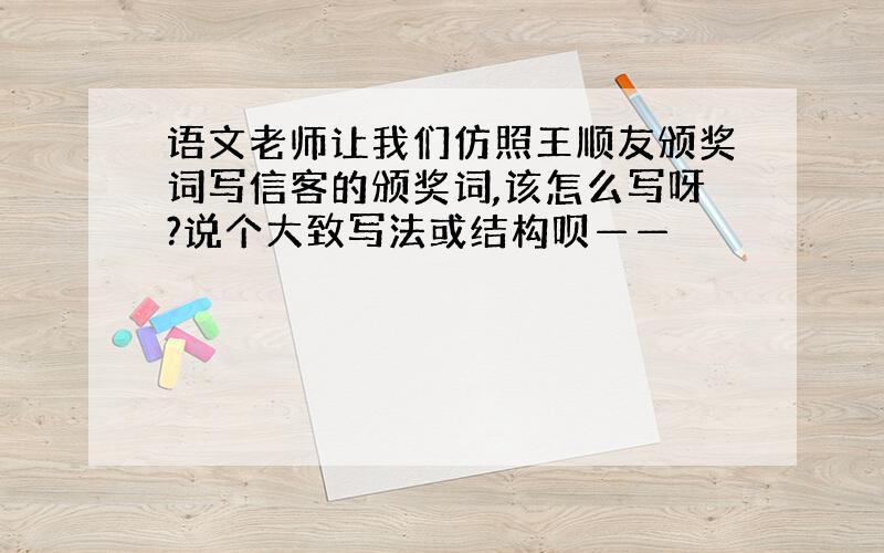 语文老师让我们仿照王顺友颁奖词写信客的颁奖词,该怎么写呀?说个大致写法或结构呗——