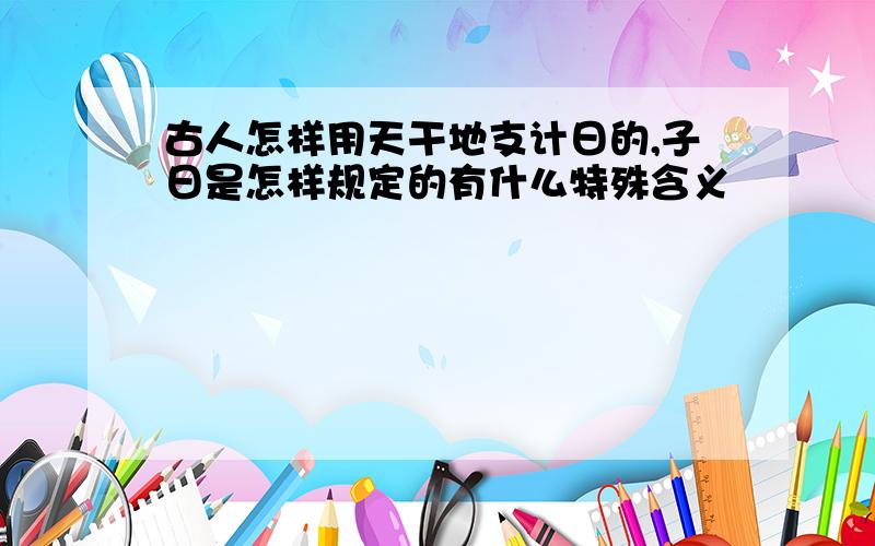 古人怎样用天干地支计日的,子日是怎样规定的有什么特殊含义