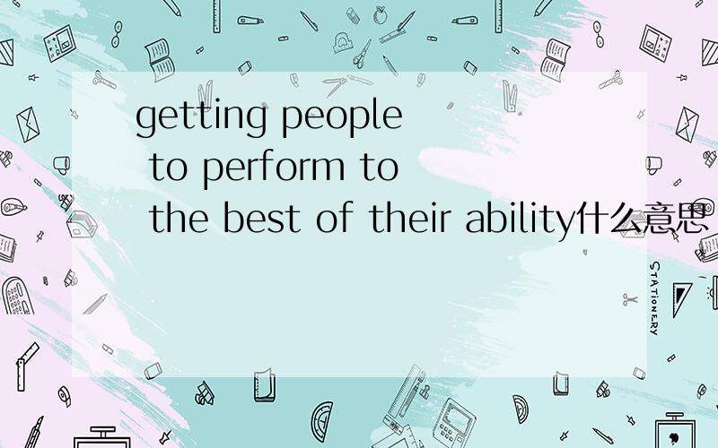 getting people to perform to the best of their ability什么意思