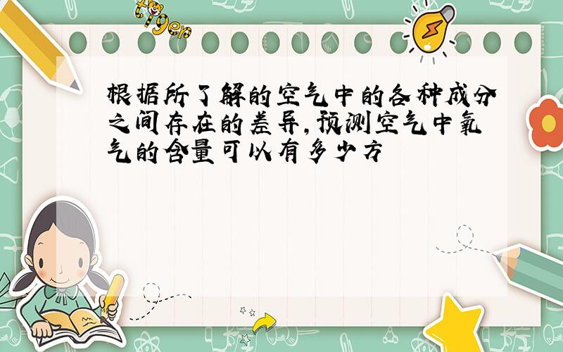 根据所了解的空气中的各种成分之间存在的差异,预测空气中氧气的含量可以有多少方