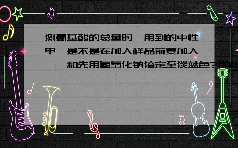 测氨基酸的总量时,用到的中性甲醛是不是在加入样品前要加入酚酞和先用氢氧化钠滴定至淡蓝色?那此时用到的氢氧化钠的浓度是?