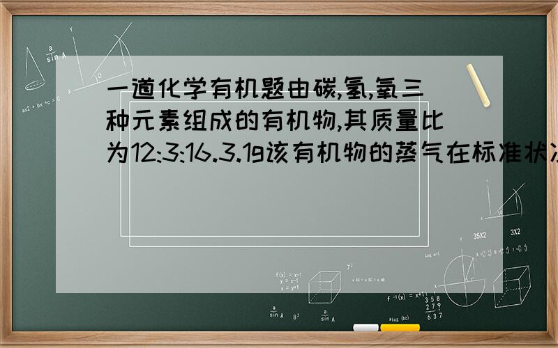 一道化学有机题由碳,氢,氧三种元素组成的有机物,其质量比为12:3:16.3.1g该有机物的蒸气在标准状况下所占体积为1