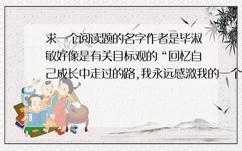 求一个阅读题的名字作者是毕淑敏好像是有关目标观的“回忆自己成长中走过的路,我永远感激我的一个远方亲戚.………………………