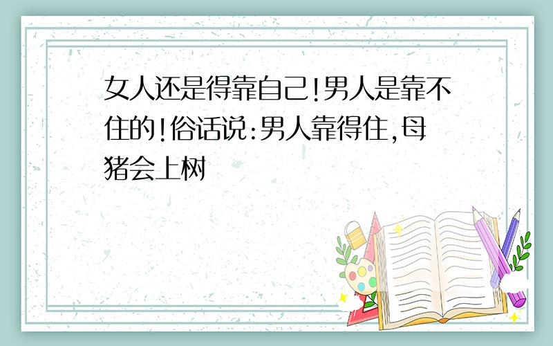 女人还是得靠自己!男人是靠不住的!俗话说:男人靠得住,母猪会上树