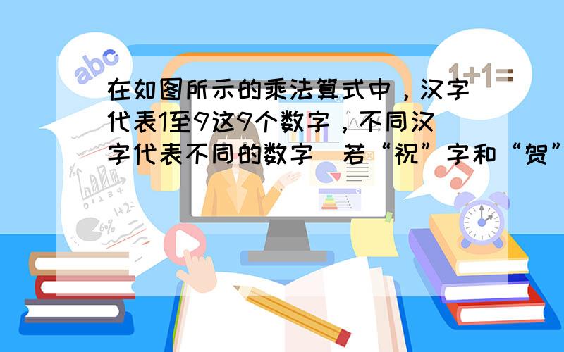 在如图所示的乘法算式中，汉字代表1至9这9个数字，不同汉字代表不同的数字．若“祝”字和“贺”字分别代表数字“4”和“8”