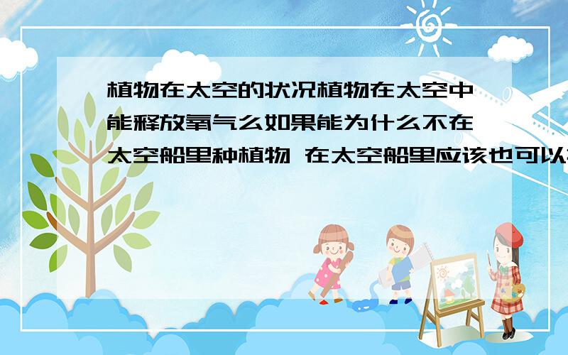 植物在太空的状况植物在太空中能释放氧气么如果能为什么不在太空船里种植物 在太空船里应该也可以接受到阳光的啊 应该可以减弱