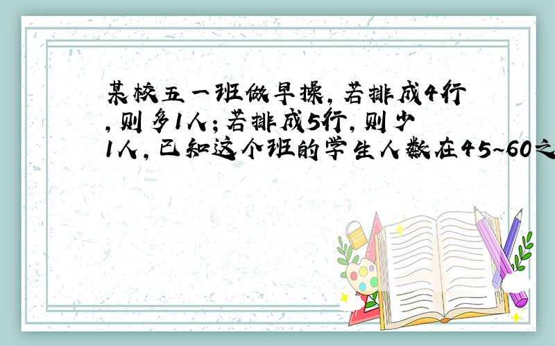 某校五一班做早操,若排成4行,则多1人；若排成5行,则少1人,已知这个班的学生人数在45~60之间.这个班有