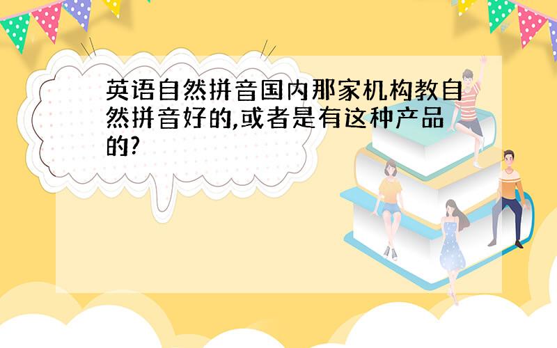 英语自然拼音国内那家机构教自然拼音好的,或者是有这种产品的?