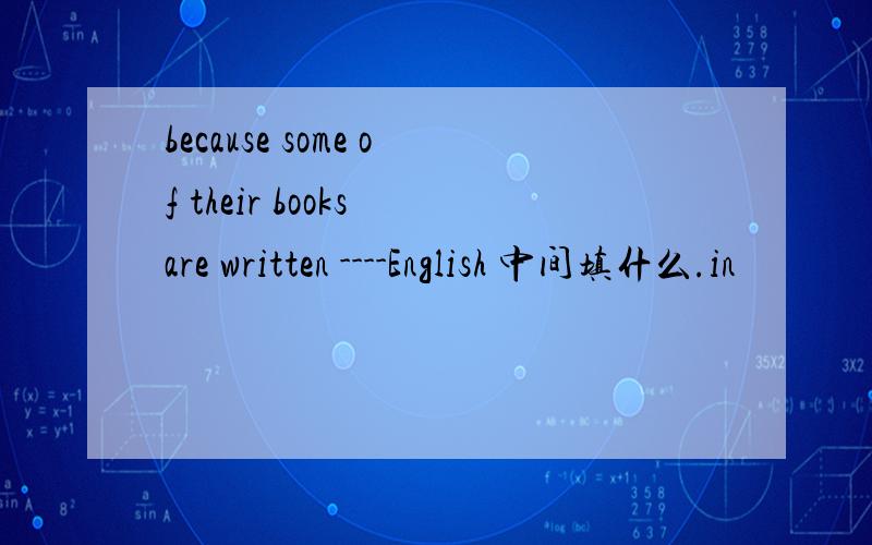 because some of their books are written ----English 中间填什么.in