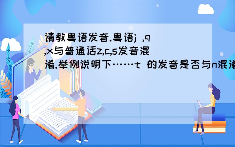 请教粤语发音.粤语j ,q ,x与普通话z,c,s发音混淆.举例说明下……t 的发音是否与n混淆,有的话请举例……