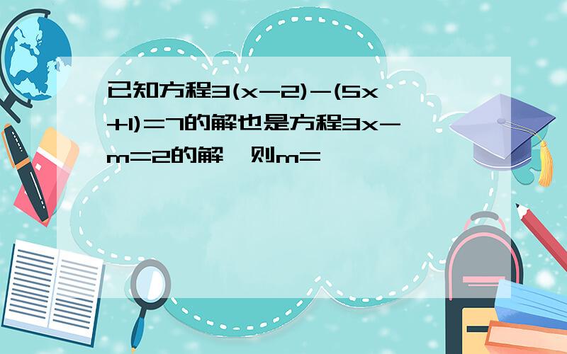 已知方程3(x-2)-(5x+1)=7的解也是方程3x-m=2的解,则m=