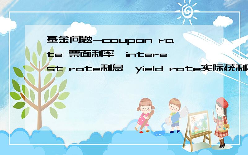 基金问题-coupon rate 票面利率,interest rate利息,yield rate实际获利率