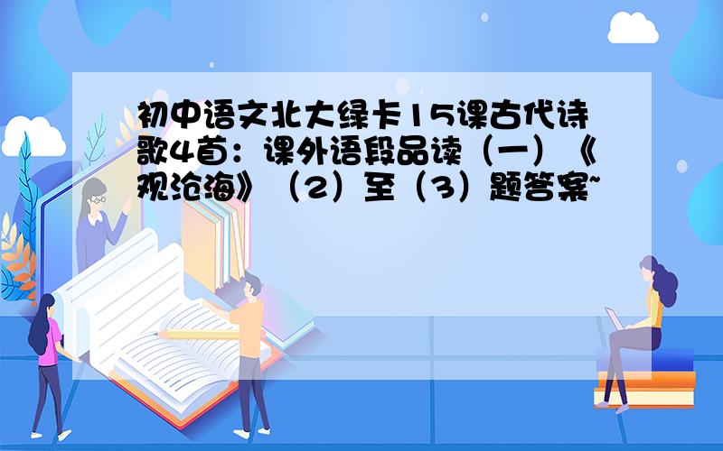 初中语文北大绿卡15课古代诗歌4首：课外语段品读（一）《观沧海》（2）至（3）题答案~