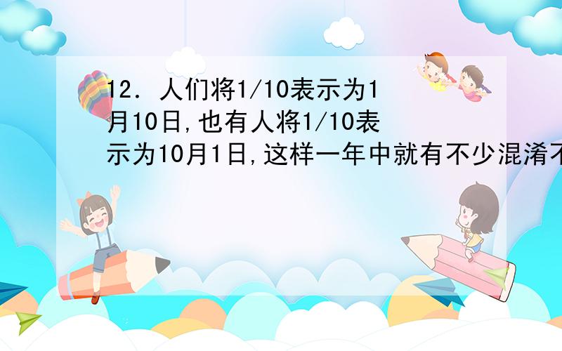 12．人们将1/10表示为1月10日,也有人将1/10表示为10月1日,这样一年中就有不少混淆不清的日期了,当然,8/1