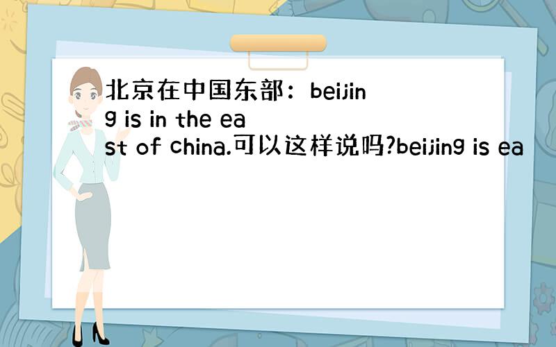 北京在中国东部：beijing is in the east of china.可以这样说吗?beijing is ea