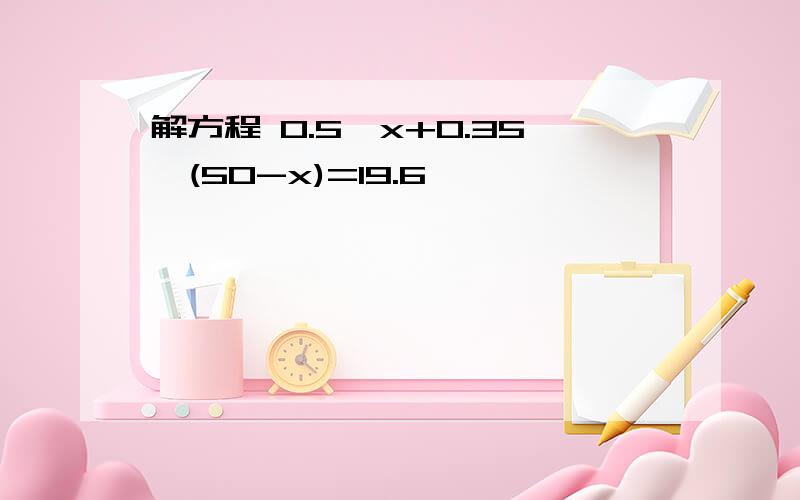 解方程 0.5*x+0.35*(50-x)=19.6