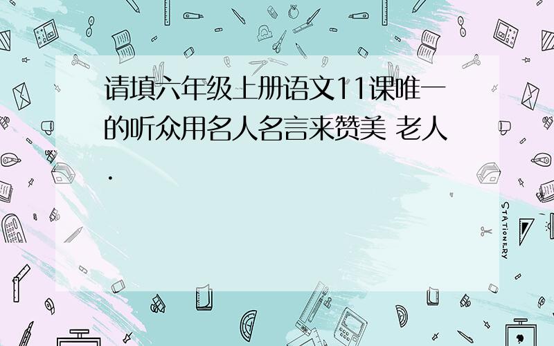 请填六年级上册语文11课唯一的听众用名人名言来赞美 老人.