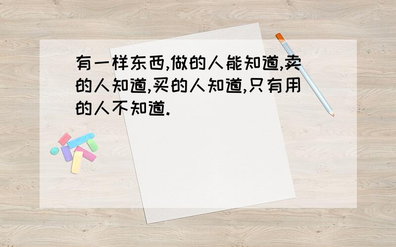 有一样东西,做的人能知道,卖的人知道,买的人知道,只有用的人不知道.