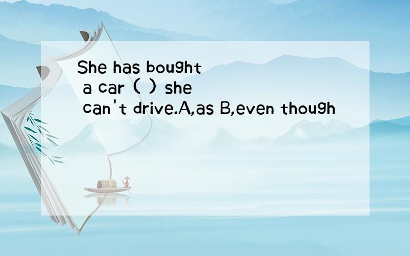 She has bought a car ( ) she can't drive.A,as B,even though