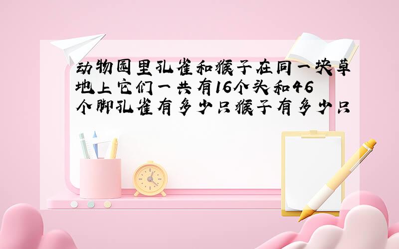 动物园里孔雀和猴子在同一块草地上它们一共有16个头和46个脚孔雀有多少只猴子有多少只