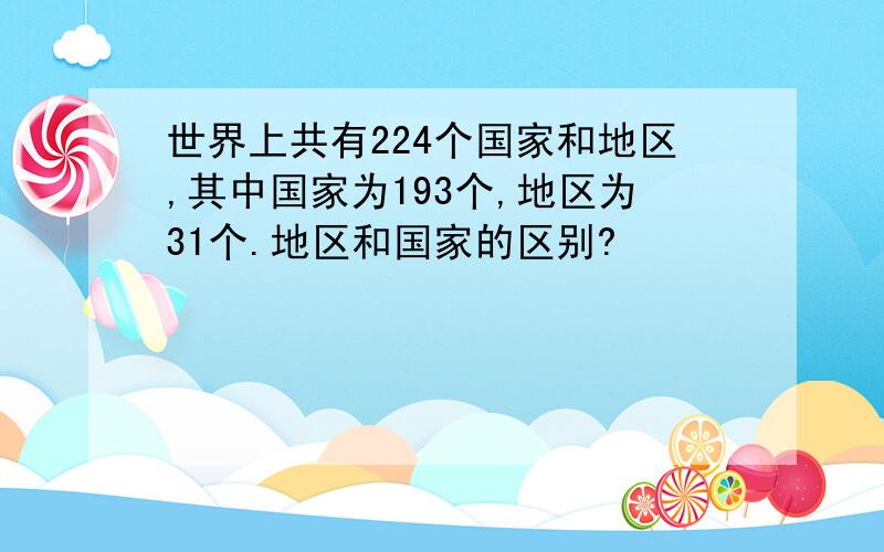 世界上共有224个国家和地区,其中国家为193个,地区为31个.地区和国家的区别?