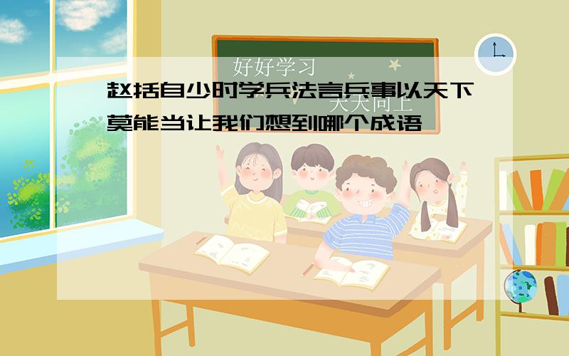 赵括自少时学兵法言兵事以天下莫能当让我们想到哪个成语