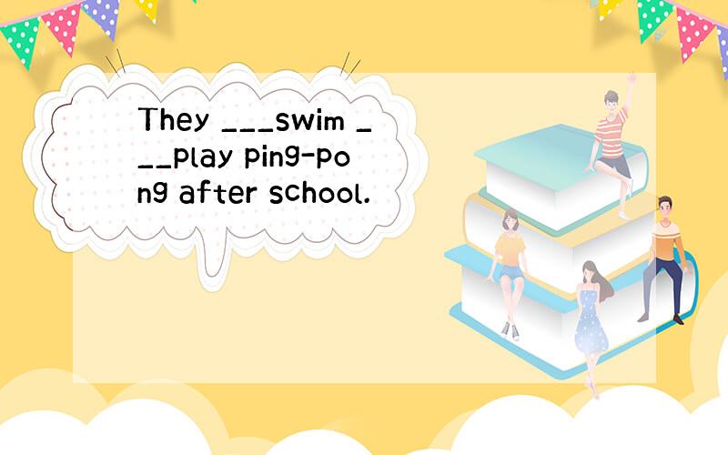 They ___swim ___play ping-pong after school.