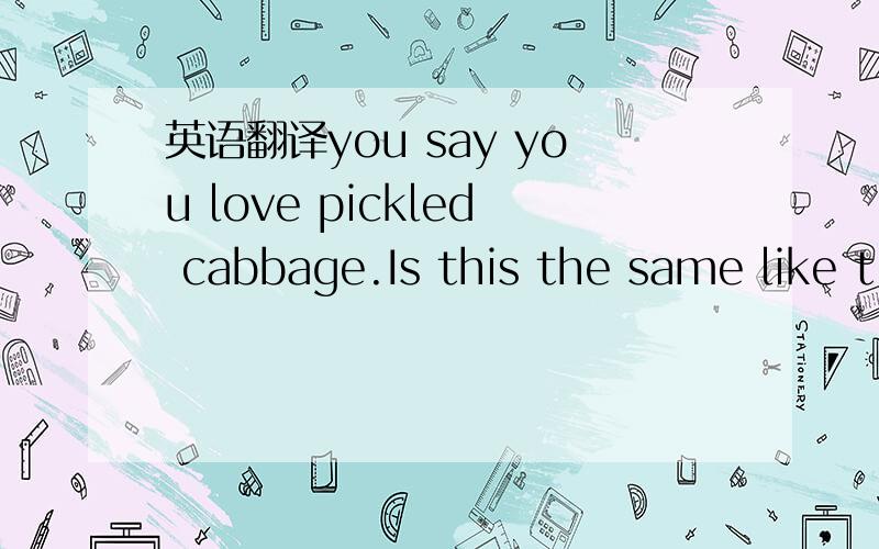 英语翻译you say you love pickled cabbage.Is this the same like t