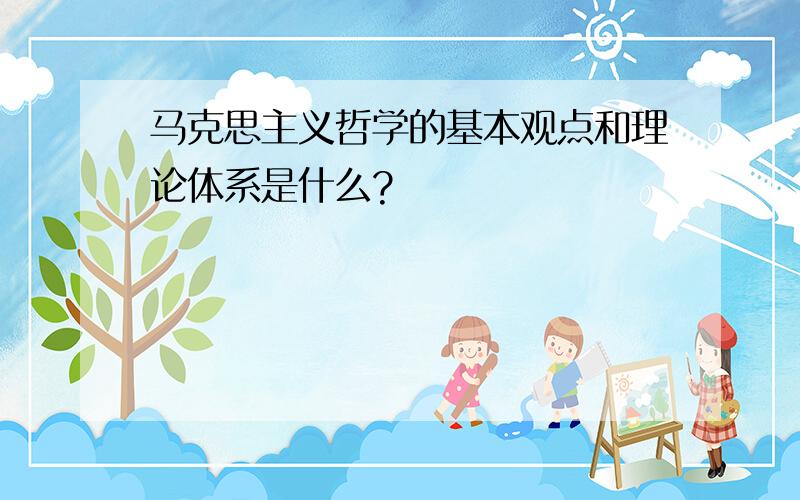 马克思主义哲学的基本观点和理论体系是什么?