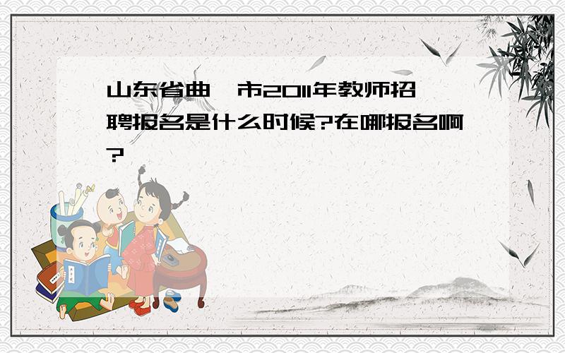 山东省曲阜市2011年教师招聘报名是什么时候?在哪报名啊?