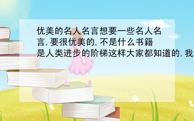 优美的名人名言想要一些名人名言,要很优美的,不是什么书籍是人类进步的阶梯这样大家都知道的,我想要的是伍尔芙“让我们记住爱