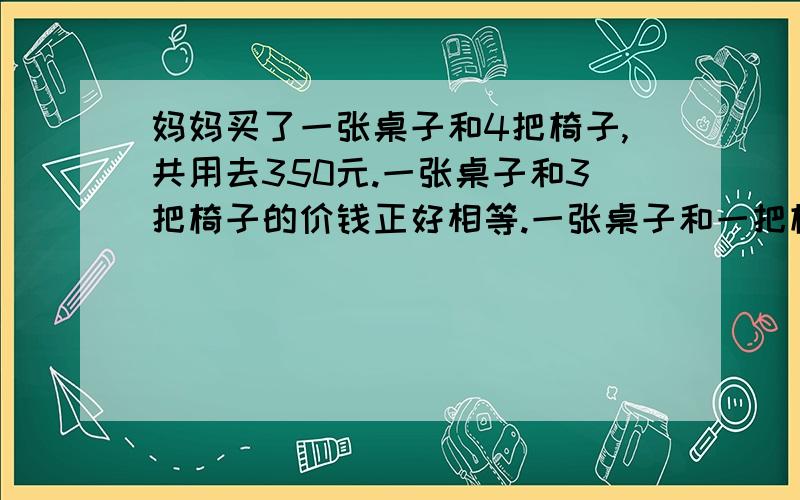 妈妈买了一张桌子和4把椅子,共用去350元.一张桌子和3把椅子的价钱正好相等.一张桌子和一把椅子各多少钱?